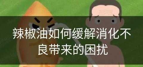 辣椒油如何缓解消化不良带来的困扰